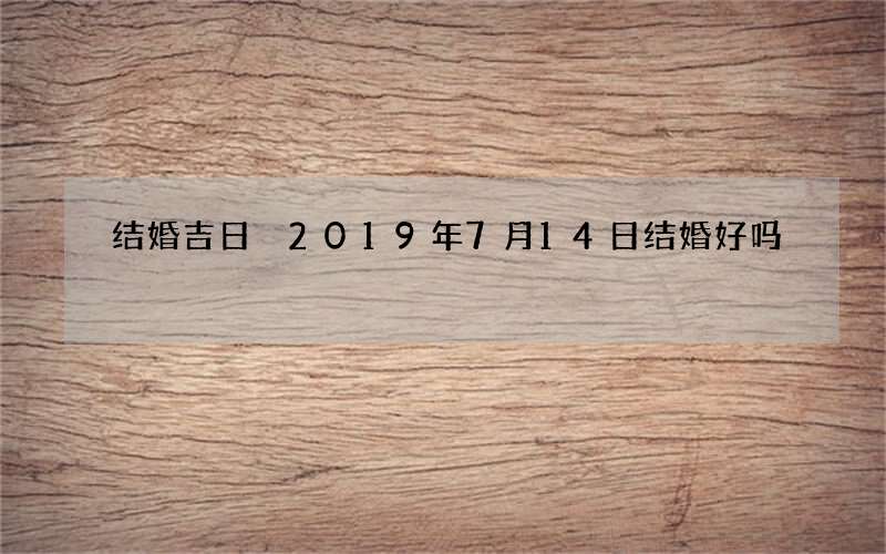 结婚吉日 2019年7月14日结婚好吗